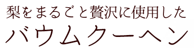 梨をまるごと贅沢に使用したバウムクーヘン